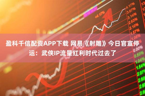盈科千信配资APP下载 网易《射雕》今日官宣停运：武侠IP流量红利时代过去了