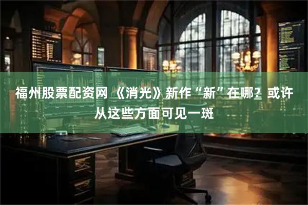 福州股票配资网 《消光》新作“新”在哪？或许从这些方面可见一斑