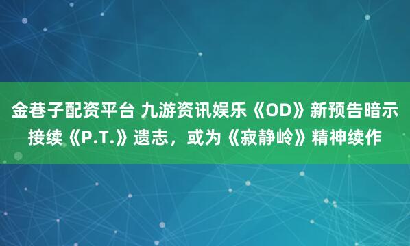 金巷子配资平台 九游资讯娱乐《OD》新预告暗示接续《P.T.》遗志，或为《寂静岭》精神续作