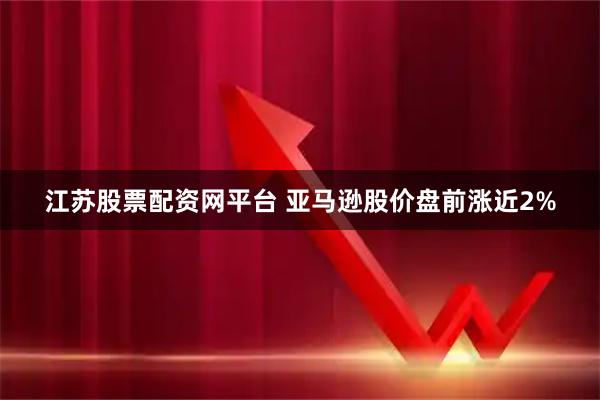 江苏股票配资网平台 亚马逊股价盘前涨近2%