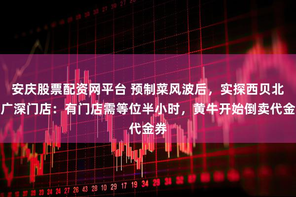 安庆股票配资网平台 预制菜风波后，实探西贝北上广深门店：有门店需等位半小时，黄牛开始倒卖代金券