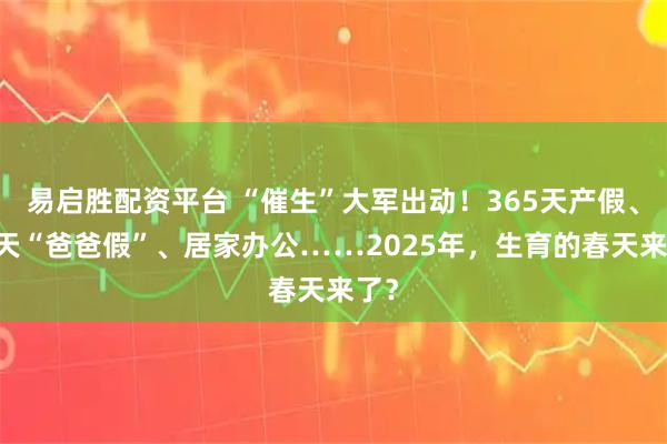 易启胜配资平台 “催生”大军出动！365天产假、30天“爸爸假”、居家办公……2025年，生育的春天来了？