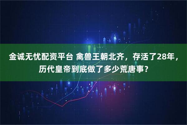 金诚无忧配资平台 禽兽王朝北齐，存活了28年，历代皇帝到底做了多少荒唐事？
