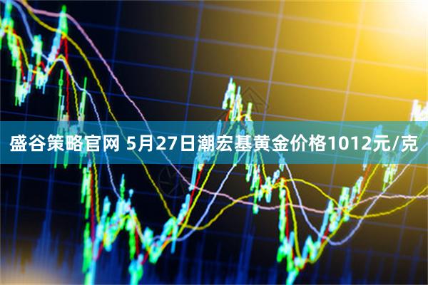 盛谷策略官网 5月27日潮宏基黄金价格1012元/克