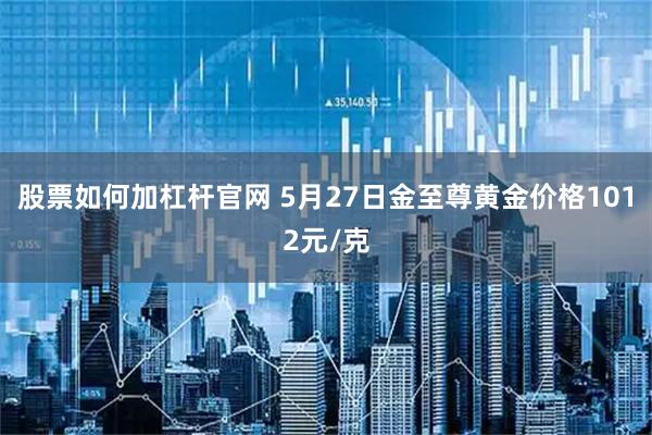 股票如何加杠杆官网 5月27日金至尊黄金价格1012元/克