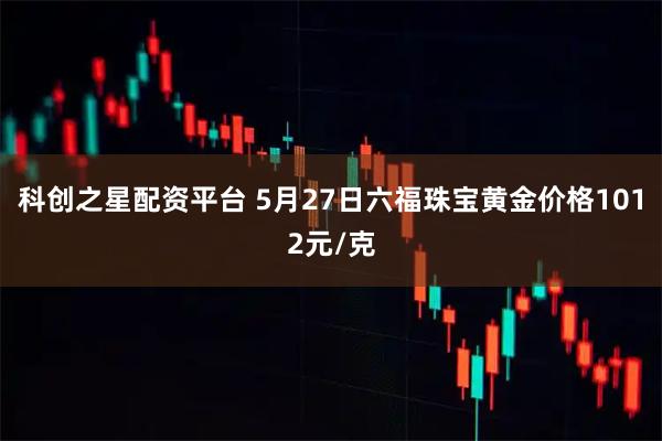 科创之星配资平台 5月27日六福珠宝黄金价格1012元/克