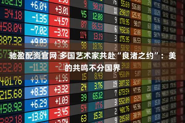 驰盈配资官网 多国艺术家共赴“良渚之约”:美的共鸣不分国界