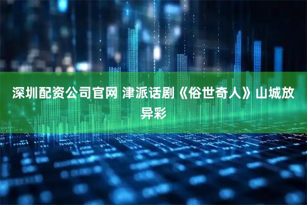 深圳配资公司官网 津派话剧《俗世奇人》山城放异彩