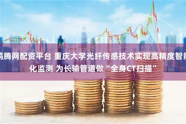 鸿腾网配资平台 重庆大学光纤传感技术实现高精度智能化监测&#32;为长输管道做“全身CT扫描”