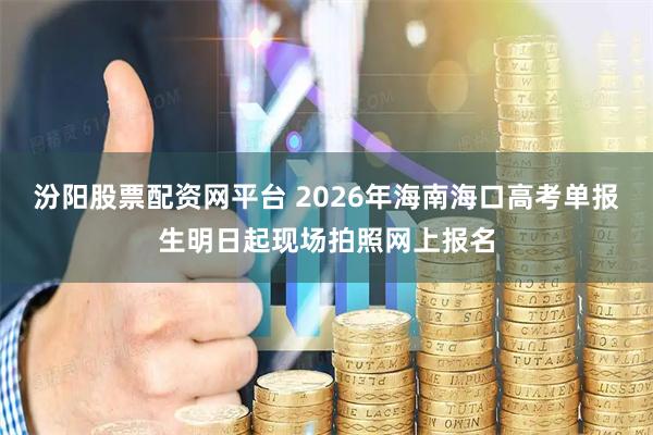 汾阳股票配资网平台 2026年海南海口高考单报生明日起现场拍照网上报名