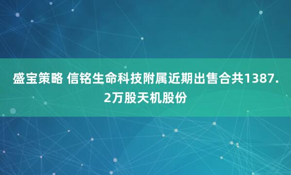 盛宝策略 信铭生命科技附属近期出售合共1387.2万股天机股份