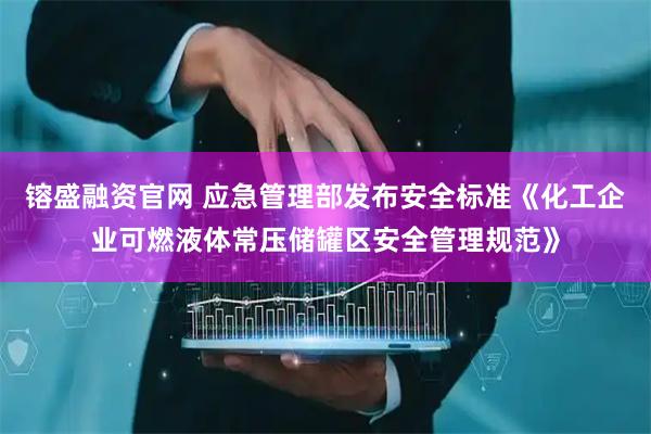 镕盛融资官网 应急管理部发布安全标准《化工企业可燃液体常压储罐区安全管理规范》