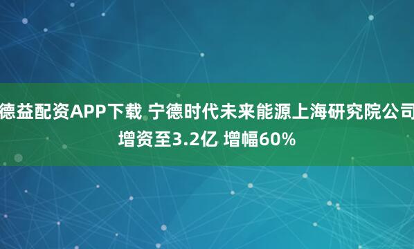 德益配资APP下载 宁德时代未来能源上海研究院公司增资至3.2亿 增幅60%