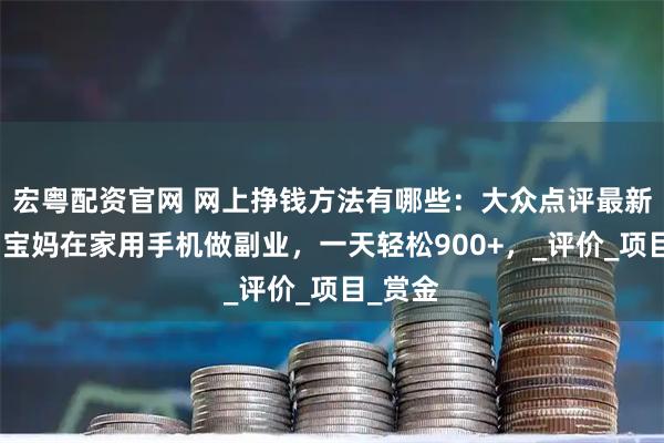 宏粤配资官网 网上挣钱方法有哪些：大众点评最新玩法，宝妈在家用手机做副业，一天轻松900+，_评价_项目_赏金