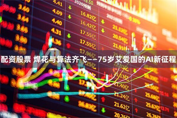 配资股票 焊花与算法齐飞——75岁艾爱国的AI新征程