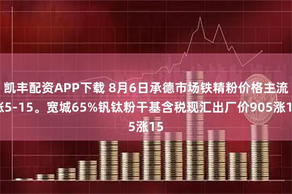 凯丰配资APP下载 8月6日承德市场铁精粉价格主流涨5-15。宽城65%钒钛粉干基含税现汇出厂价905涨15