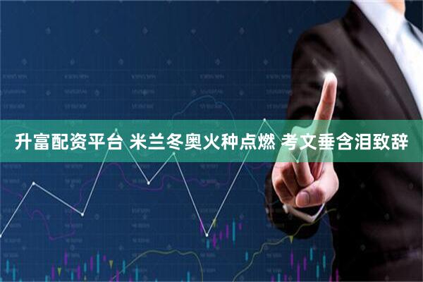 升富配资平台 米兰冬奥火种点燃&#32;考文垂含泪致辞