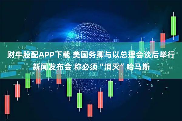 财牛股配APP下载 美国务卿与以总理会谈后举行新闻发布会 称必须“消灭”哈马斯