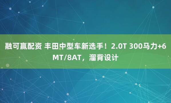 融可赢配资 丰田中型车新选手!2.0T 300马力+6MT/8AT,溜背设计