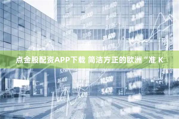 点金股配资APP下载 简洁方正的欧洲“准 K