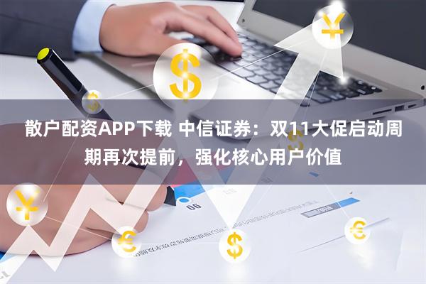 散户配资APP下载 中信证券：双11大促启动周期再次提前，强化核心用户价值