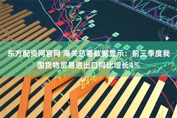 东方配资网官网 海关总署数据显示:前三季度我国货物贸易进出口同比增长4%