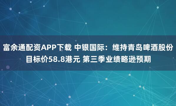 富余通配资APP下载 中银国际：维持青岛啤酒股份目标价58.8港元 第三季业绩略逊预期