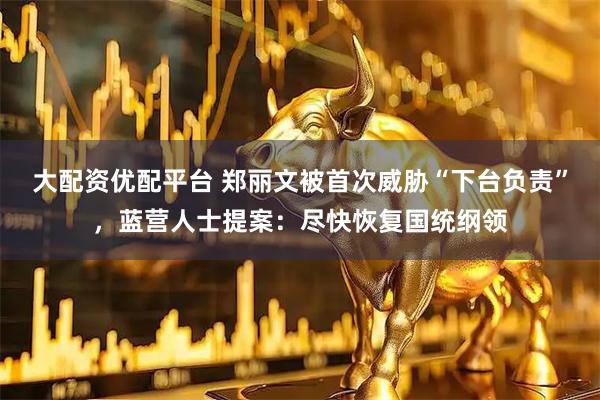 大配资优配平台 郑丽文被首次威胁“下台负责”，蓝营人士提案：尽快恢复国统纲领