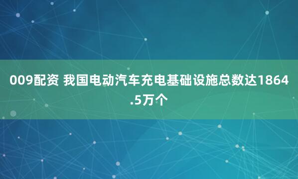 009配资 我国电动汽车充电基础设施总数达1864.5万个