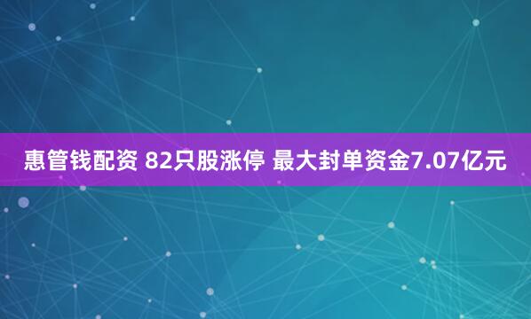 惠管钱配资 82只股涨停 最大封单资金7.07亿元