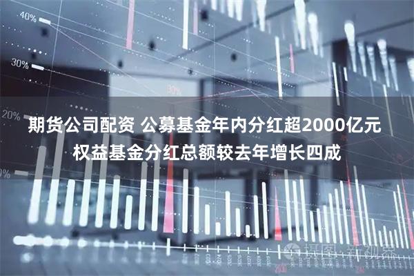 期货公司配资 公募基金年内分红超2000亿元 权益基金分红总额较去年增长四成