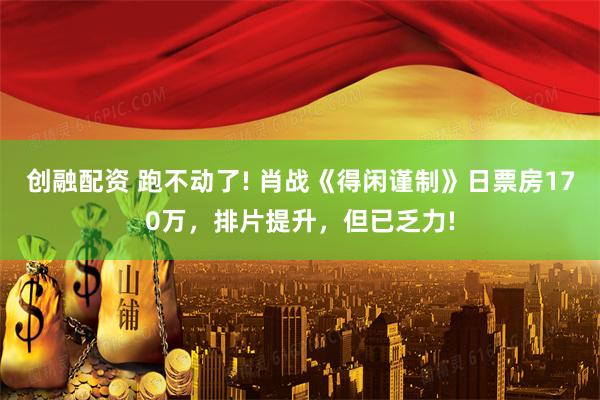 创融配资 跑不动了! 肖战《得闲谨制》日票房170万，排片提升，但已乏力!