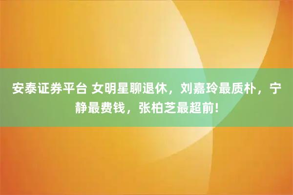 安泰证券平台 女明星聊退休，刘嘉玲最质朴，宁静最费钱，张柏芝最超前!