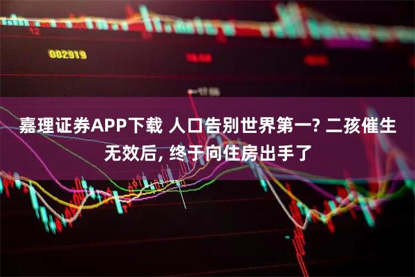 嘉理证券APP下载 人口告别世界第一? 二孩催生无效后, 终于向住房出手了