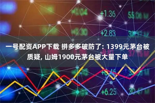 一号配资APP下载 拼多多破防了: 1399元茅台被质疑, 山姆1900元茅台被大量下单