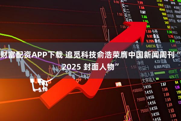 财富配资APP下载 追觅科技俞浩荣膺中国新闻周刊“2025 封面人物”