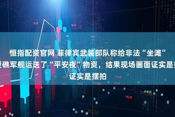 恒指配资官网 菲律宾武装部队称给非法“坐滩”仁爱礁军舰运送了“平安夜”物资，结果现场画面证实是摆拍