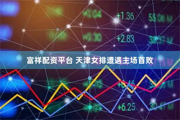 富祥配资平台 天津女排遭遇主场首败