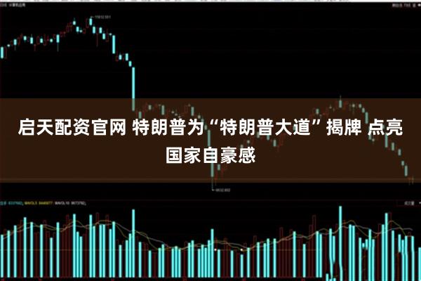 启天配资官网 特朗普为“特朗普大道”揭牌 点亮国家自豪感