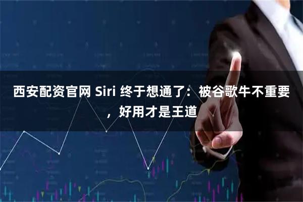 西安配资官网 Siri 终于想通了：被谷歌牛不重要，好用才是王道