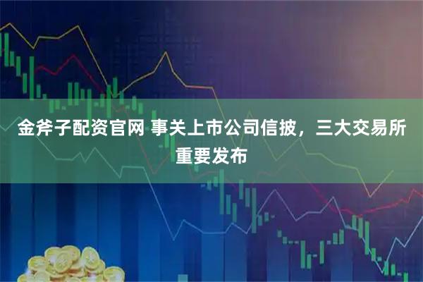 金斧子配资官网 事关上市公司信披，三大交易所重要发布