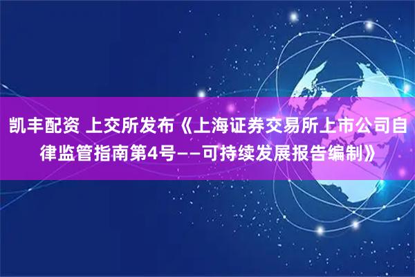 凯丰配资 上交所发布《上海证券交易所上市公司自律监管指南第4号——可持续发展报告编制》