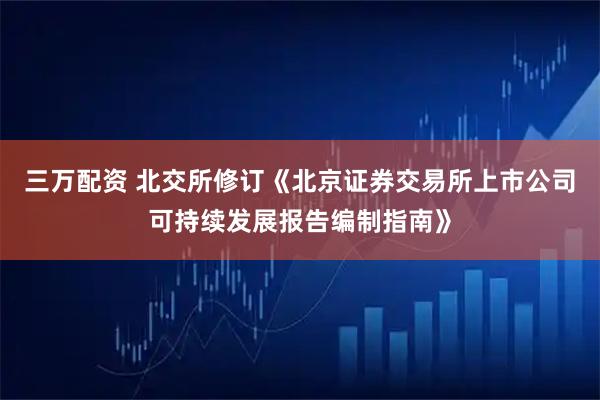 三万配资 北交所修订《北京证券交易所上市公司可持续发展报告编制指南》