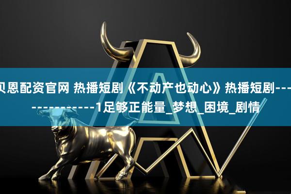 贝恩配资官网 热播短剧《不动产也动心》热播短剧---------------1足够正能量_梦想_困境_剧情