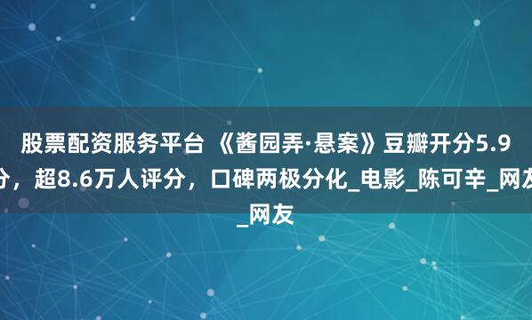 股票配资服务平台 《酱园弄·悬案》豆瓣开分5.9分，超8.6万人评分，口碑两极分化_电影_陈可辛_网友
