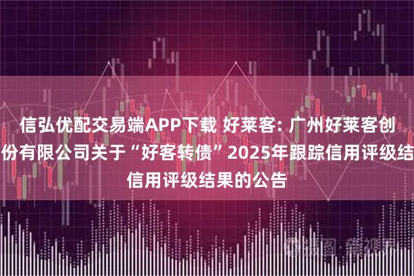 信弘优配交易端APP下载 好莱客: 广州好莱客创意家居股份有限公司关于“好客转债”2025年跟踪信用评级结果的公告