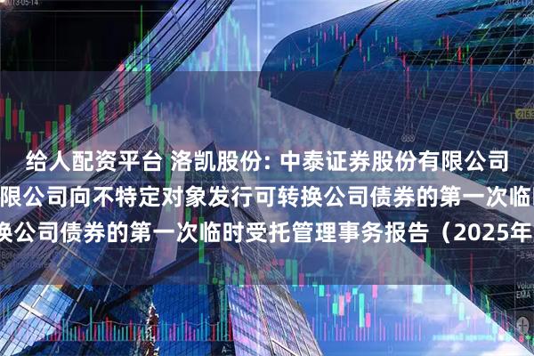 给人配资平台 洛凯股份: 中泰证券股份有限公司关于江苏洛凯机电股份有限公司向不特定对象发行可转换公司债券的第一次临时受托管理事务报告（2025年度）