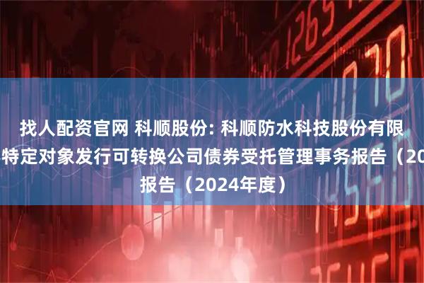 找人配资官网 科顺股份: 科顺防水科技股份有限公司向不特定对象发行可转换公司债券受托管理事务报告（2024年度）