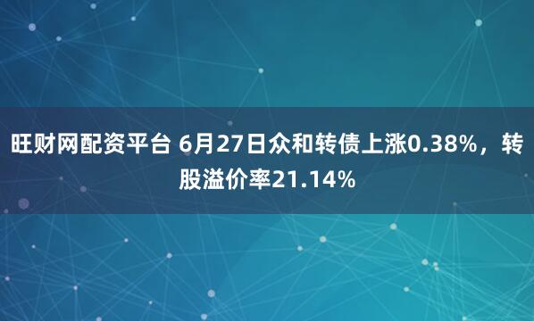 旺财网配资平台 6月27日众和转债上涨0.38%，转股溢价率21.14%
