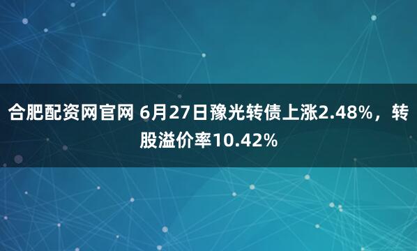 合肥配资网官网 6月27日豫光转债上涨2.48%，转股溢价率10.42%